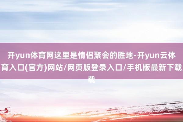 开yun体育网这里是情侣聚会的胜地-开yun云体育入口(官方)网站/网页版登录入口/手机版最新下载