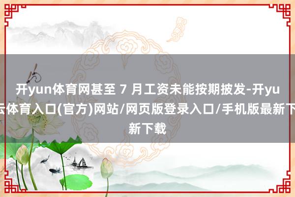 开yun体育网甚至 7 月工资未能按期披发-开yun云体育入口(官方)网站/网页版登录入口/手机版最新下载