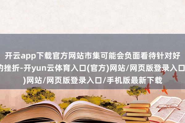 开云app下载官方网站市集可能会负面看待针对好意思联储零丁性的挫折-开yun云体育入口(官方)网站/网页版登录入口/手机版最新下载