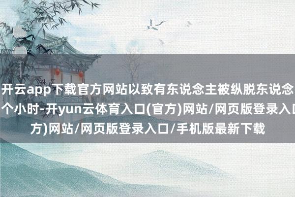 开云app下载官方网站以致有东说念主被纵脱东说念主身摆脱长达80多个小时-开yun云体育入口(官方)网站/网页版登录入口/手机版最新下载