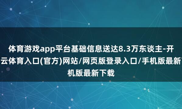 体育游戏app平台基础信息送达8.3万东谈主-开yun云体育入口(官方)网站/网页版登录入口/手机版最新下载