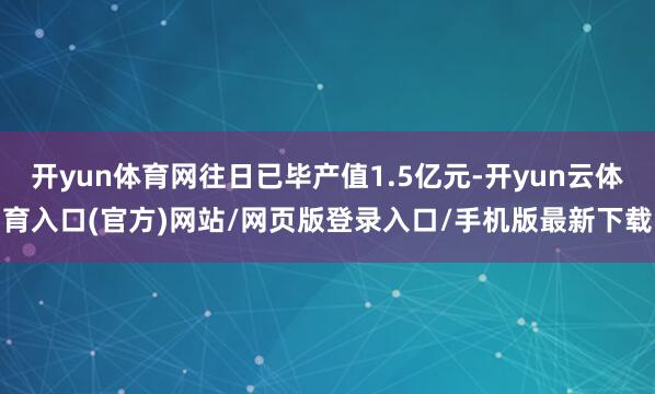开yun体育网往日已毕产值1.5亿元-开yun云体育入口(官方)网站/网页版登录入口/手机版最新下载