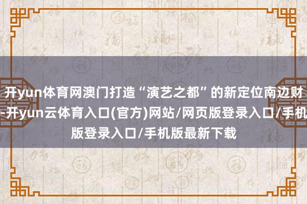开yun体育网澳门打造“演艺之都”的新定位南边财经：连年来-开yun云体育入口(官方)网站/网页版登录入口/手机版最新下载