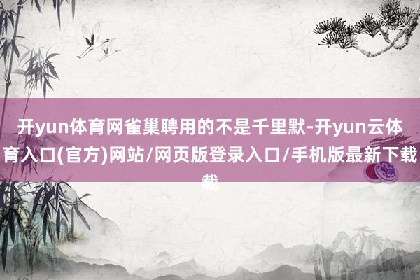 开yun体育网雀巢聘用的不是千里默-开yun云体育入口(官方)网站/网页版登录入口/手机版最新下载