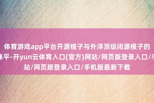 体育游戏app平台开源模子与外洋顶级闭源模子的性能差距几近抹平-开yun云体育入口(官方)网站/网页版登录入口/手机版最新下载