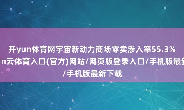 开yun体育网宇宙新动力商场零卖渗入率55.3%-开yun云体育入口(官方)网站/网页版登录入口/手机版最新下载