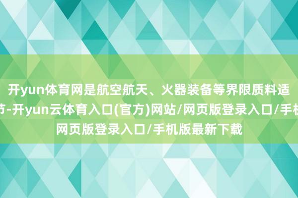开yun体育网是航空航天、火器装备等界限质料适度的关键环节-开yun云体育入口(官方)网站/网页版登录入口/手机版最新下载