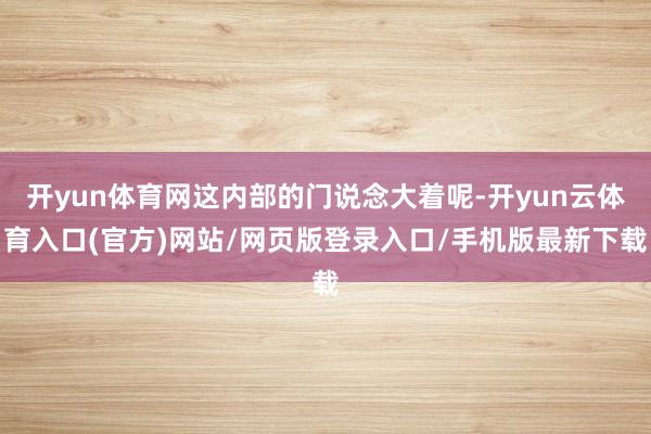 开yun体育网这内部的门说念大着呢-开yun云体育入口(官方)网站/网页版登录入口/手机版最新下载