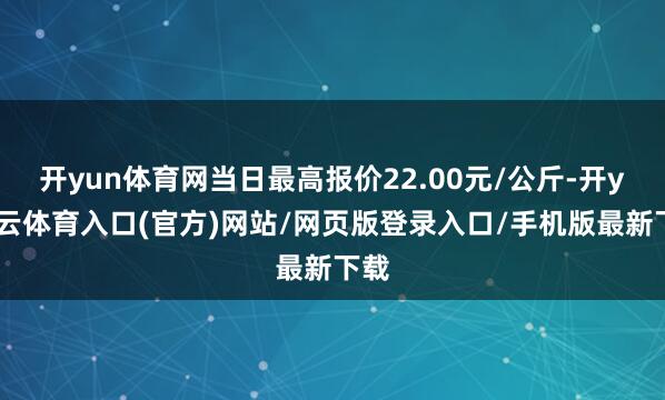 开yun体育网当日最高报价22.00元/公斤-开yun云体育入口(官方)网站/网页版登录入口/手机版最新下载