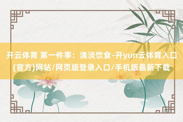 开云体育 第一件事：清淡饮食-开yun云体育入口(官方)网站/网页版登录入口/手机版最新下载