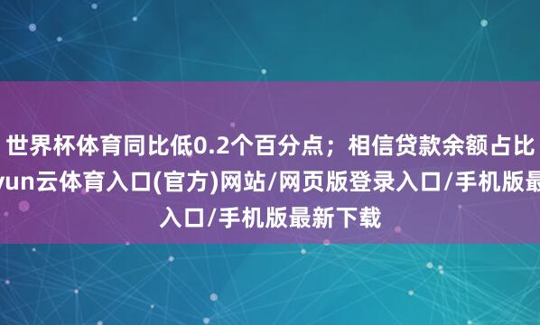 世界杯体育同比低0.2个百分点；相信贷款余额占比1%-开yun云体育入口(官方)网站/网页版登录入口/手机版最新下载