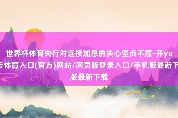 世界杯体育央行对连接加息的决心坚贞不屈-开yun云体育入口(官方)网站/网页版登录入口/手机版最新下载