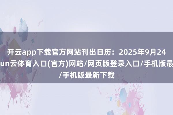 开云app下载官方网站刊出日历：2025年9月24日-开yun云体育入口(官方)网站/网页版登录入口/手机版最新下载