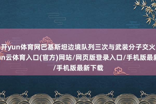 开yun体育网巴基斯坦边境队列三次与武装分子交火-开yun云体育入口(官方)网站/网页版登录入口/手机版最新下载