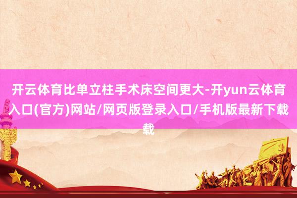 开云体育比单立柱手术床空间更大-开yun云体育入口(官方)网站/网页版登录入口/手机版最新下载