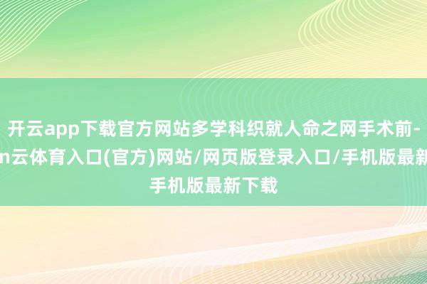 开云app下载官方网站多学科织就人命之网手术前-开yun云体育入口(官方)网站/网页版登录入口/手机版最新下载