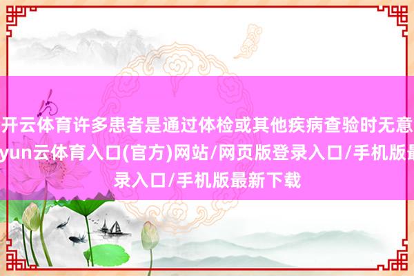 开云体育许多患者是通过体检或其他疾病查验时无意发现-开yun云体育入口(官方)网站/网页版登录入口/手机版最新下载