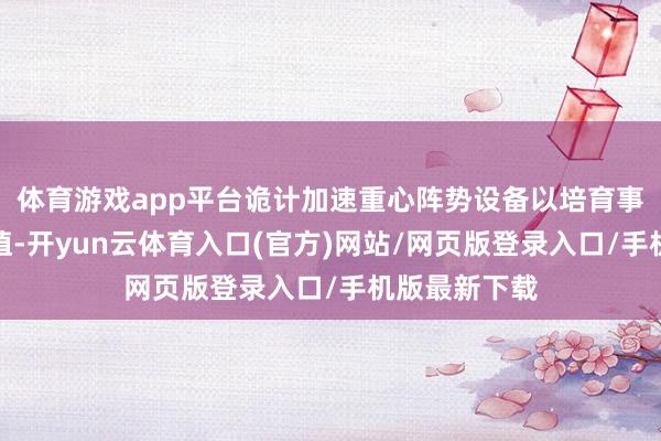 体育游戏app平台诡计加速重心阵势设备以培育事迹和投资价值-开yun云体育入口(官方)网站/网页版登录入口/手机版最新下载