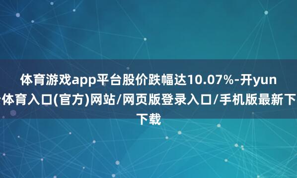 体育游戏app平台股价跌幅达10.07%-开yun云体育入口(官方)网站/网页版登录入口/手机版最新下载