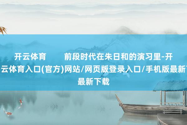 开云体育        前段时代在朱日和的演习里-开yun云体育入口(官方)网站/网页版登录入口/手机版最新下载
