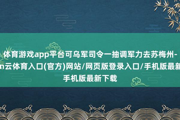 体育游戏app平台可乌军司令一抽调军力去苏梅州-开yun云体育入口(官方)网站/网页版登录入口/手机版最新下载