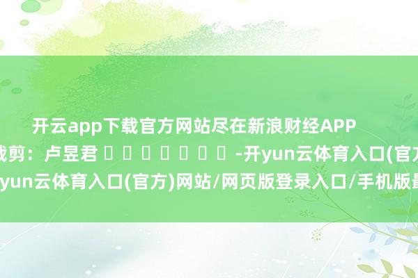 开云app下载官方网站尽在新浪财经APP            						包袱裁剪：卢昱君 							-开yun云体育入口(官方)网站/网页版登录入口/手机版最新下载