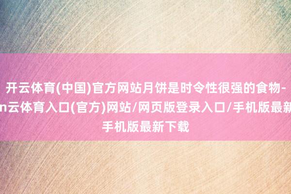 开云体育(中国)官方网站月饼是时令性很强的食物-开yun云体育入口(官方)网站/网页版登录入口/手机版最新下载