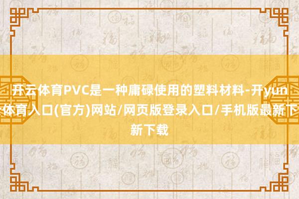 开云体育PVC是一种庸碌使用的塑料材料-开yun云体育入口(官方)网站/网页版登录入口/手机版最新下载