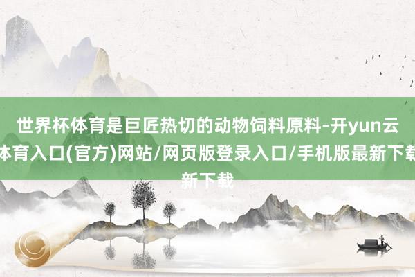 世界杯体育是巨匠热切的动物饲料原料-开yun云体育入口(官方)网站/网页版登录入口/手机版最新下载