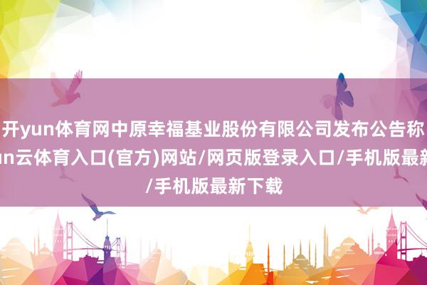 开yun体育网中原幸福基业股份有限公司发布公告称-开yun云体育入口(官方)网站/网页版登录入口/手机版最新下载