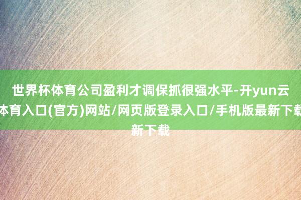 世界杯体育公司盈利才调保抓很强水平-开yun云体育入口(官方)网站/网页版登录入口/手机版最新下载