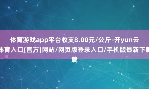 体育游戏app平台收支8.00元/公斤-开yun云体育入口(官方)网站/网页版登录入口/手机版最新下载