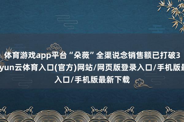 体育游戏app平台“朵薇”全渠说念销售额已打破3亿元-开yun云体育入口(官方)网站/网页版登录入口/手机版最新下载