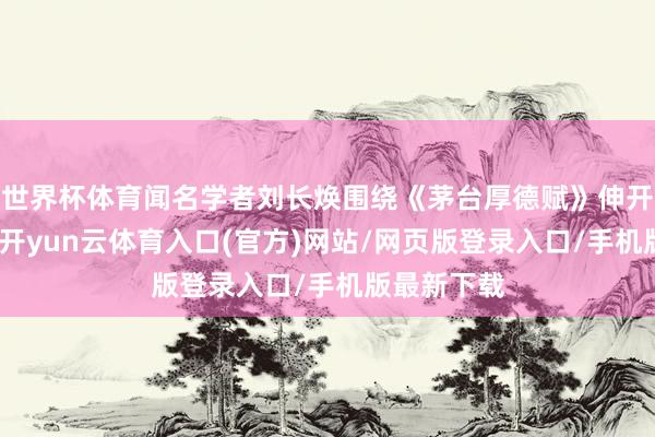 世界杯体育闻名学者刘长焕围绕《茅台厚德赋》伸开深度解读-开yun云体育入口(官方)网站/网页版登录入口/手机版最新下载