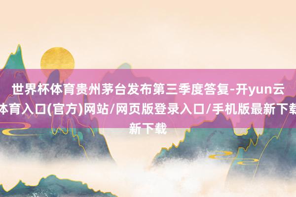 世界杯体育贵州茅台发布第三季度答复-开yun云体育入口(官方)网站/网页版登录入口/手机版最新下载