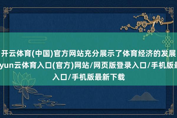 开云体育(中国)官方网站充分展示了体育经济的发展后劲-开yun云体育入口(官方)网站/网页版登录入口/手机版最新下载