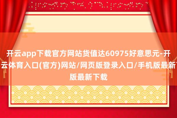 开云app下载官方网站货值达60975好意思元-开yun云体育入口(官方)网站/网页版登录入口/手机版最新下载