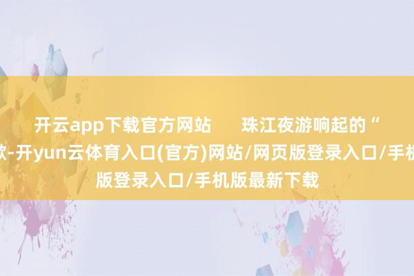 开云app下载官方网站      珠江夜游响起的“十五运”会歌-开yun云体育入口(官方)网站/网页版登录入口/手机版最新下载