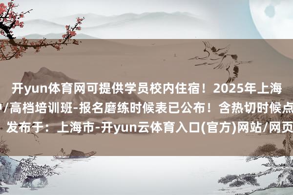 开yun体育网可提供学员校内住宿！2025年上海养老护士员培训班-初/中/高档培训班-报名磨练时候表已公布！含热切时候点！发布于：上海市-开yun云体育入口(官方)网站/网页版登录入口/手机版最新下载