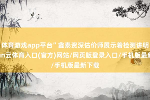 体育游戏app平台”鑫泰资深估价师展示着检测讲明-开yun云体育入口(官方)网站/网页版登录入口/手机版最新下载