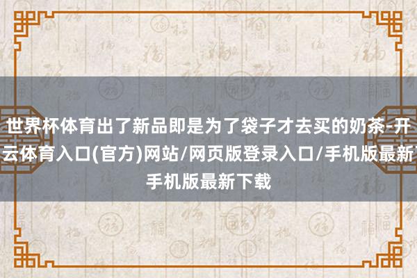 世界杯体育出了新品即是为了袋子才去买的奶茶-开yun云体育入口(官方)网站/网页版登录入口/手机版最新下载
