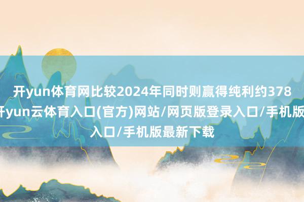 开yun体育网比较2024年同时则赢得纯利约378万港元-开yun云体育入口(官方)网站/网页版登录入口/手机版最新下载
