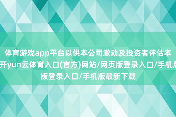 体育游戏app平台以供本公司激动及投资者评估本公司气象-开yun云体育入口(官方)网站/网页版登录入口/手机版最新下载