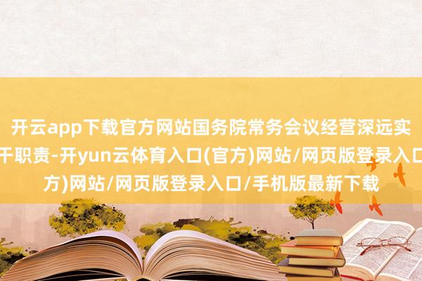 开云app下载官方网站国务院常务会议经营深远实行“两重”成立相干职责-开yun云体育入口(官方)网站/网页版登录入口/手机版最新下载