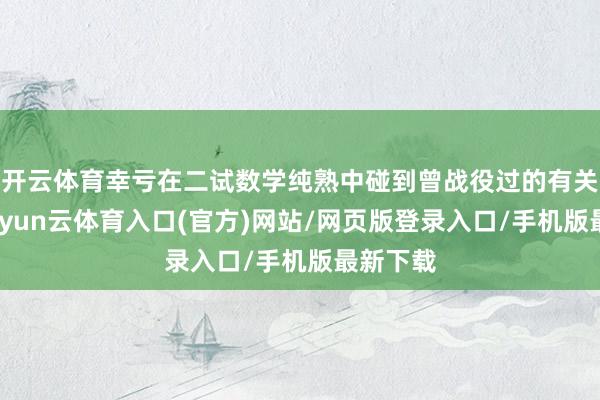 开云体育幸亏在二试数学纯熟中碰到曾战役过的有关实质-开yun云体育入口(官方)网站/网页版登录入口/手机版最新下载