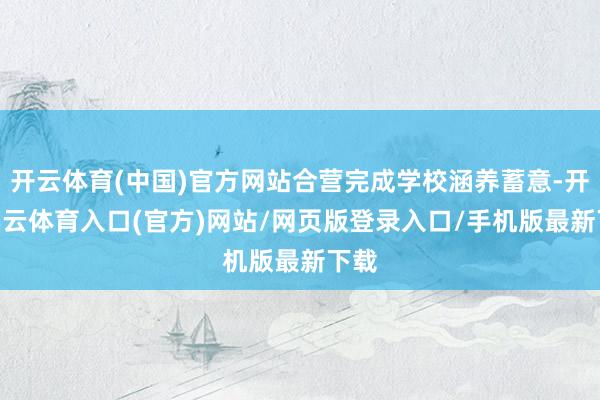 开云体育(中国)官方网站合营完成学校涵养蓄意-开yun云体育入口(官方)网站/网页版登录入口/手机版最新下载