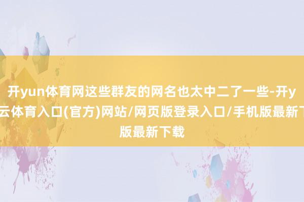 开yun体育网这些群友的网名也太中二了一些-开yun云体育入口(官方)网站/网页版登录入口/手机版最新下载