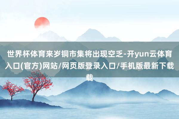 世界杯体育来岁铜市集将出现空乏-开yun云体育入口(官方)网站/网页版登录入口/手机版最新下载