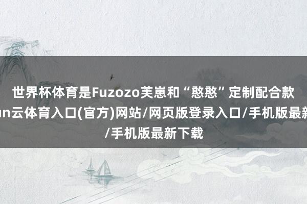 世界杯体育是Fuzozo芙崽和“憨憨”定制配合款-开yun云体育入口(官方)网站/网页版登录入口/手机版最新下载