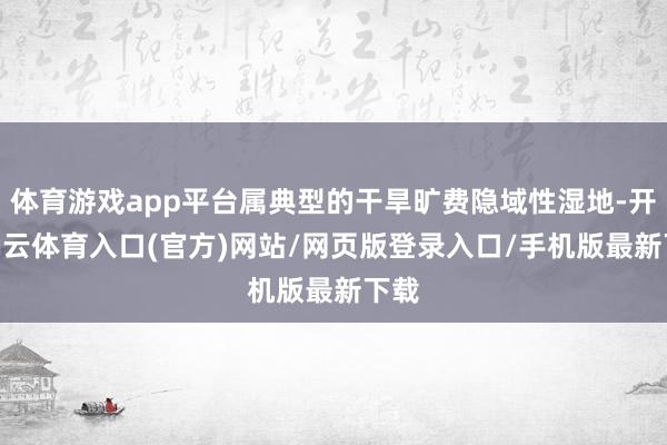 体育游戏app平台属典型的干旱旷费隐域性湿地-开yun云体育入口(官方)网站/网页版登录入口/手机版最新下载